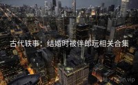 古代轶事：结婚时被伴郎玩相关合集