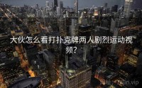 大伙怎么看打扑克牌两人剧烈运动视频？