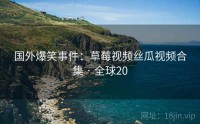国外爆笑事件：草莓视频丝瓜视频合集 · 全球20