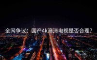 全网争议：国产4k高清电视是否合理？