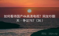 如何看待国产4k高清电视？网友吵翻天 · 争议767（36 ）