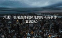荒唐！暖暖直播视频免费的离奇事件 · 离谱280