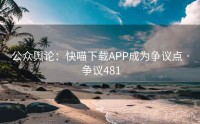 公众舆论：快喵下载APP成为争议点 · 争议481