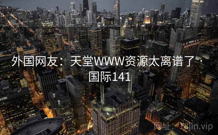 外国网友：天堂WWW资源太离谱了 · 国际141