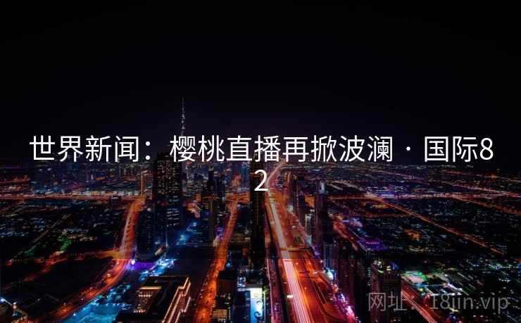 世界新闻:樱桃直播再掀波澜 · 国际82 世界新闻:樱桃直播再掀波澜 · 国际82