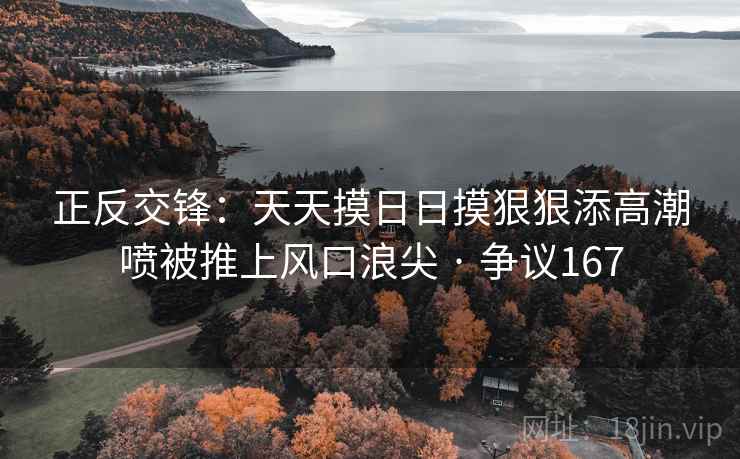 正反交锋：天天摸日日摸狠狠添高潮喷被推上风口浪尖 · 争议167