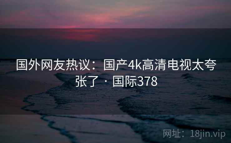 国外网友热议：国产4k高清电视太夸张了 · 国际378