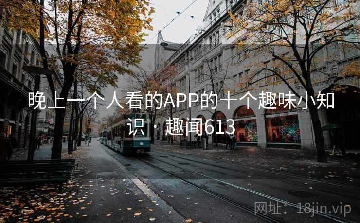 晚上一个人看的APP的十个趣味小知识 · 趣闻613