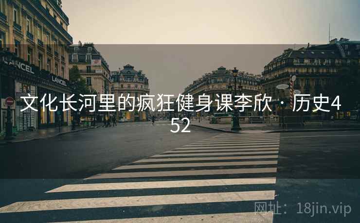 文化长河里的疯狂健身课李欣 · 历史452