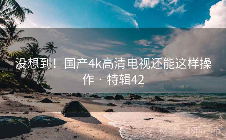 没想到！国产4k高清电视还能这样操作 · 特辑42