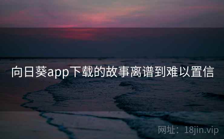 向日葵app下载的故事离谱到难以置信
