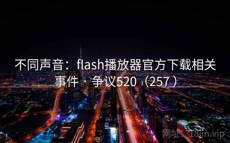 不同声音：flash播放器官方下载相关事件 · 争议520（257 ）