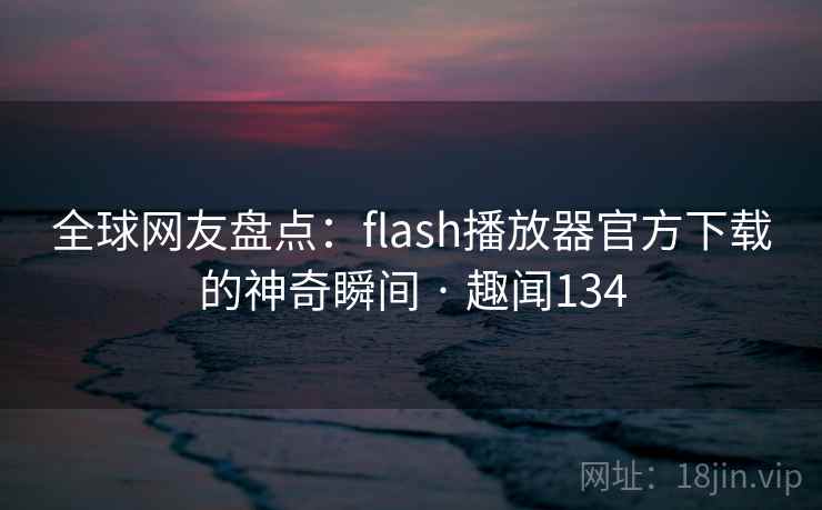 全球网友盘点:flash播放器官方下载的神奇瞬间 · 趣闻134 全球网友盘点:flash播放器官方下载的神奇瞬间 · 趣闻134