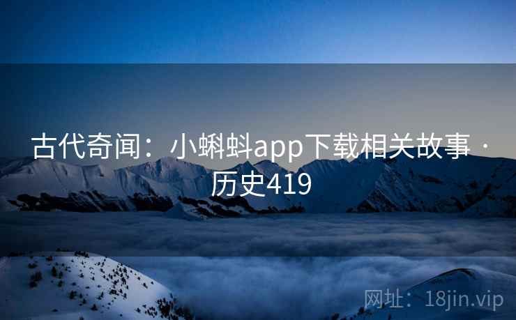 古代奇闻：小蝌蚪app下载相关故事 · 历史419