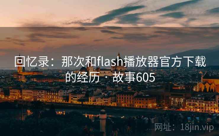 回忆录:那次和flash播放器官方下载的经历 · 故事605 回忆录:那次和flash播放器官方下载的经历 · 故事605