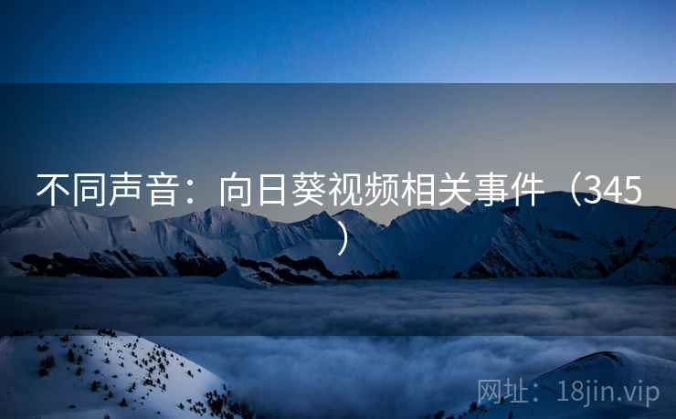 不同声音：向日葵视频相关事件（345 ）