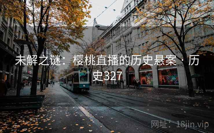未解之谜：樱桃直播的历史悬案 · 历史327