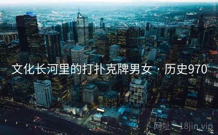 文化长河里的打扑克牌男女 · 历史970 文化长河里的打扑克牌男女 · 历史970