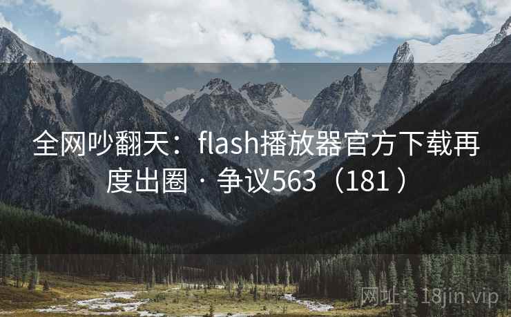 全网吵翻天：flash播放器官方下载再度出圈 · 争议563（181 ）