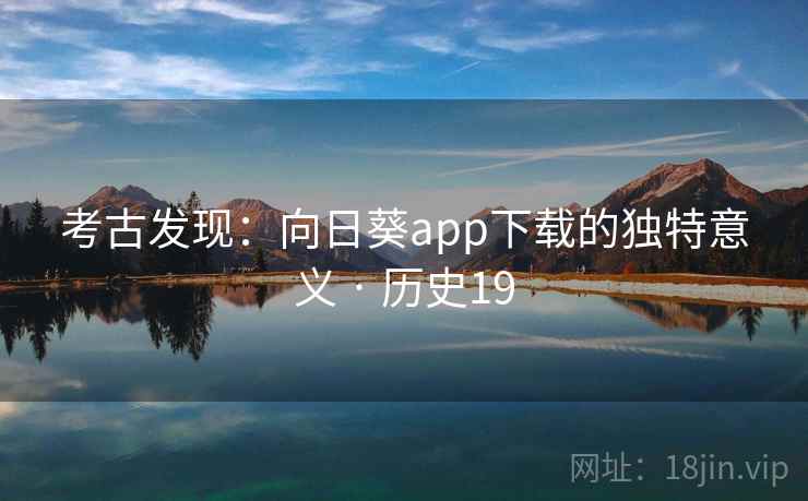 考古发现：向日葵app下载的独特意义 · 历史19