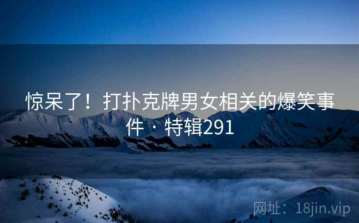 惊呆了！打扑克牌男女相关的爆笑事件 · 特辑291