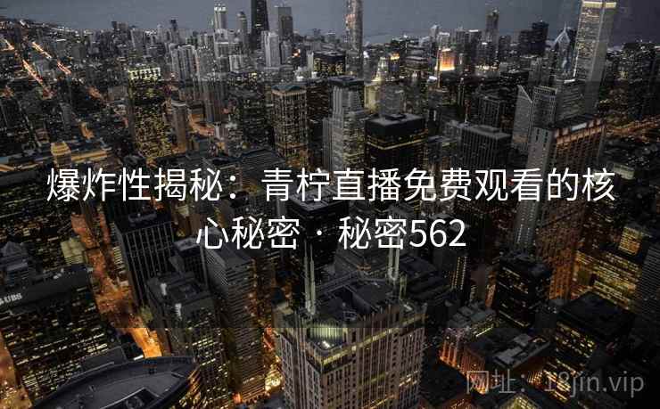 爆炸性揭秘：青柠直播免费观看的核心秘密 · 秘密562