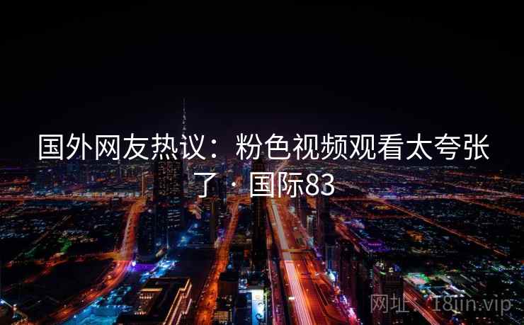 国外网友热议：粉色视频观看太夸张了 · 国际83