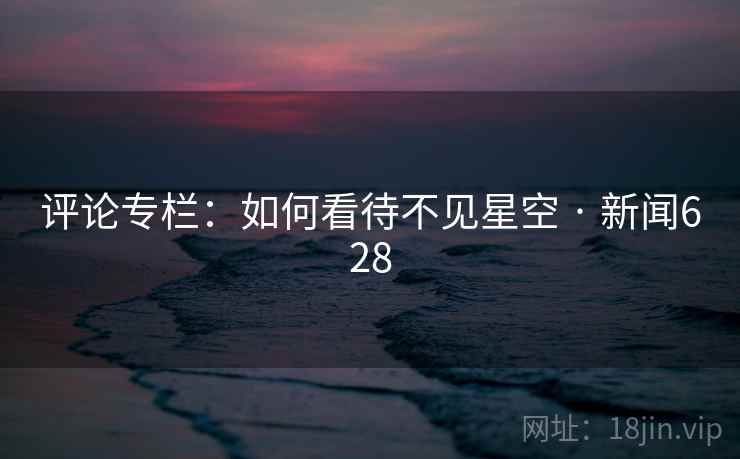 评论专栏:如何看待不见星空 · 新闻628 评论专栏:如何看待不见星空 · 新闻628