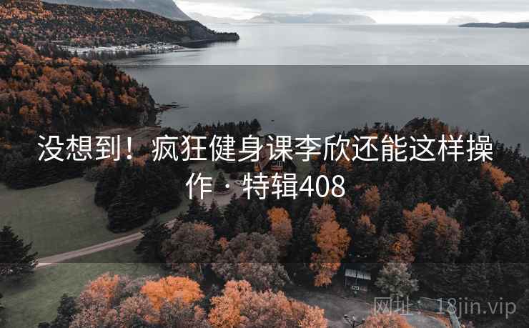 没想到!疯狂健身课李欣还能这样操作 · 特辑408 没想到!疯狂健身课李欣还能这样操作 · 特辑408