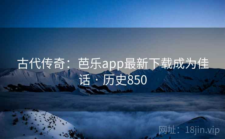 古代传奇:芭乐app最新下载成为佳话 · 历史850 古代传奇:芭乐app最新下载成为佳话 · 历史850