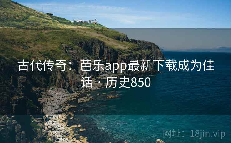 古代传奇:芭乐app最新下载成为佳话 · 历史850 古代传奇:芭乐app最新下载成为佳话 · 历史850