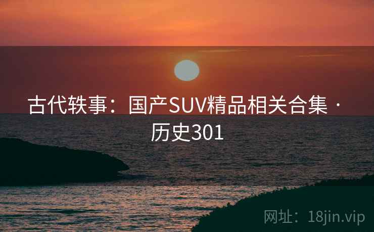 古代轶事:国产SUV精品相关合集 · 历史301 古代轶事:国产SUV精品相关合集 · 历史301