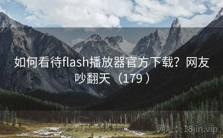 如何看待flash播放器官方下载？网友吵翻天（179 ）