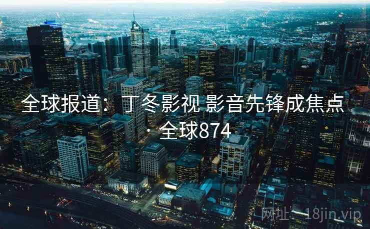 全球报道:丁冬影视 影音先锋成焦点 · 全球874 全球报道:丁冬影视 影音先锋成焦点 · 全球874